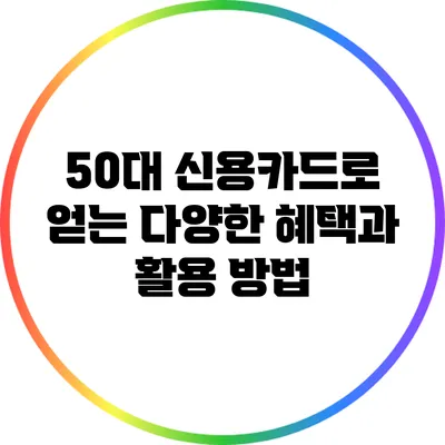 50대 신용카드로 얻는 다양한 혜택과 활용 방법