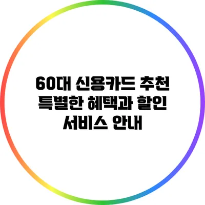 60대 신용카드 추천: 특별한 혜택과 할인 서비스 안내