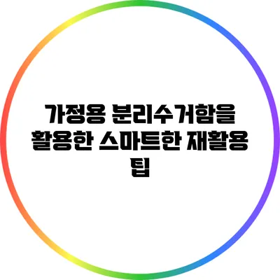 가정용 분리수거함을 활용한 스마트한 재활용 팁