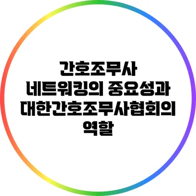 간호조무사 네트워킹의 중요성과 대한간호조무사협회의 역할