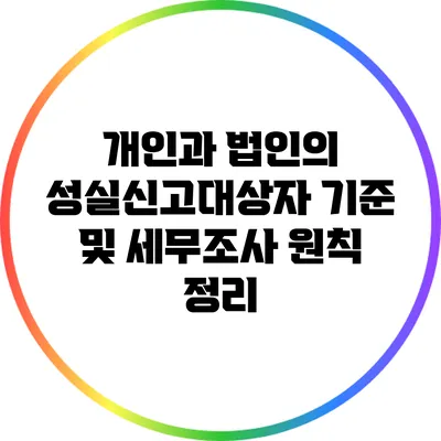 개인과 법인의 성실신고대상자 기준 및 세무조사 원칙 정리