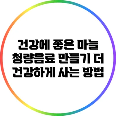 건강에 좋은 마늘 청량음료 만들기: 더 건강하게 사는 방법