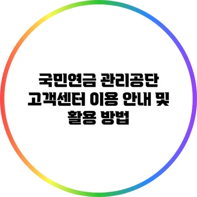 국민연금 관리공단 고객센터 이용 안내 및 활용 방법