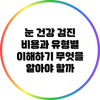 눈 건강 검진 비용과 유형별 이해하기: 무엇을 알아야 할까?