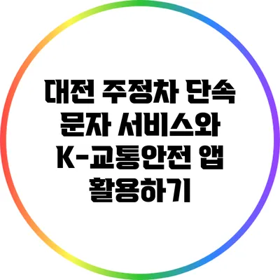 대전 주정차 단속 문자 서비스와 K-교통안전 앱 활용하기