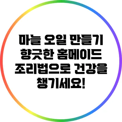 마늘 오일 만들기: 향긋한 홈메이드 조리법으로 건강을 챙기세요!