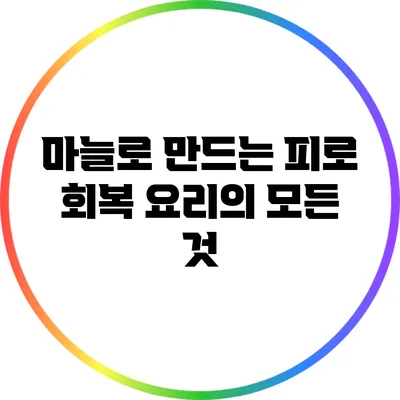 마늘로 만드는 피로 회복 요리의 모든 것