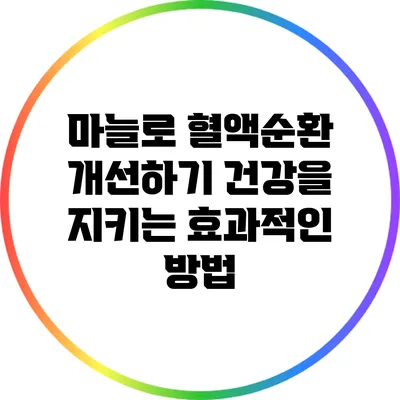 마늘로 혈액순환 개선하기: 건강을 지키는 효과적인 방법