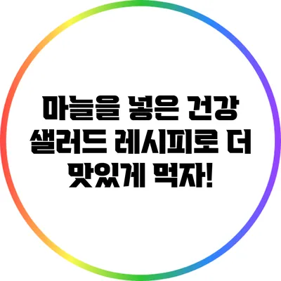 마늘을 넣은 건강 샐러드 레시피로 더 맛있게 먹자!
