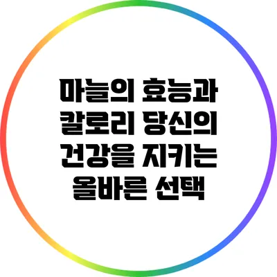 마늘의 효능과 칼로리: 당신의 건강을 지키는 올바른 선택