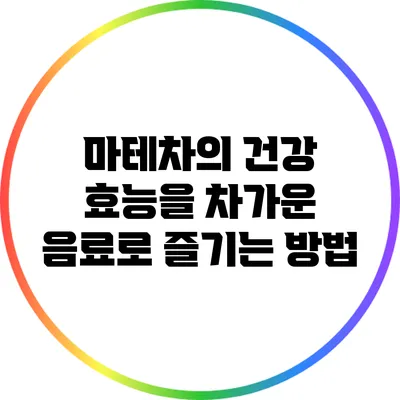 마테차의 건강 효능을 차가운 음료로 즐기는 방법