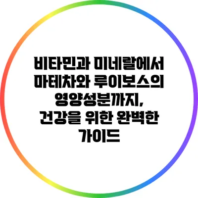 비타민과 미네랄에서 마테차와 루이보스의 영양성분까지, 건강을 위한 완벽한 가이드