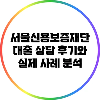 서울신용보증재단 대출 상담 후기와 실제 사례 분석