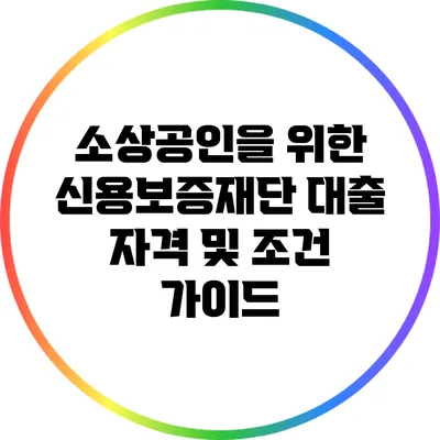 소상공인을 위한 신용보증재단 대출 자격 및 조건 가이드