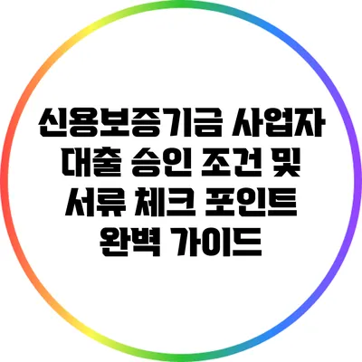 신용보증기금 사업자 대출 승인 조건 및 서류 체크 포인트 완벽 가이드