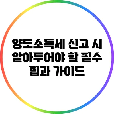양도소득세 신고 시 알아두어야 할 필수 팁과 가이드