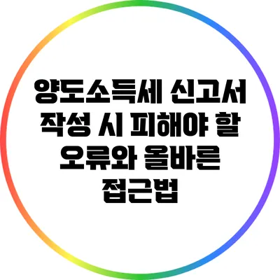 양도소득세 신고서 작성 시 피해야 할 오류와 올바른 접근법