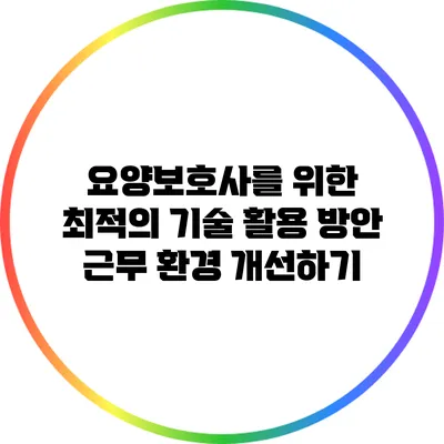 요양보호사를 위한 최적의 기술 활용 방안: 근무 환경 개선하기