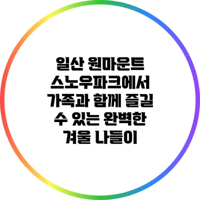 일산 원마운트 스노우파크에서 가족과 함께 즐길 수 있는 완벽한 겨울 나들이