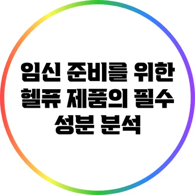 임신 준비를 위한 헬퓨 제품의 필수 성분 분석