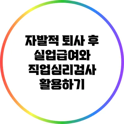 자발적 퇴사 후 실업급여와 직업심리검사 활용하기