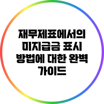 재무제표에서의 미지급금 표시 방법에 대한 완벽 가이드