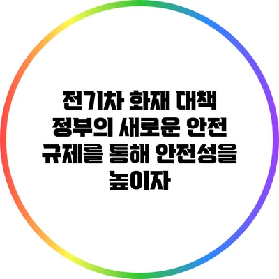 전기차 화재 대책: 정부의 새로운 안전 규제를 통해 안전성을 높이자