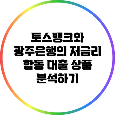 토스뱅크와 광주은행의 저금리 합동 대출 상품 분석하기