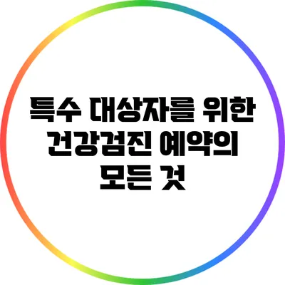 특수 대상자를 위한 건강검진 예약의 모든 것