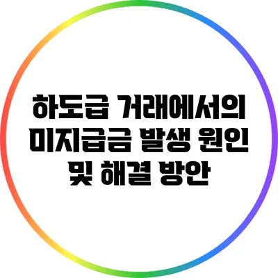 하도급 거래에서의 미지급금 발생 원인 및 해결 방안