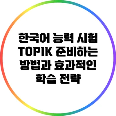 한국어 능력 시험 TOPIK: 준비하는 방법과 효과적인 학습 전략