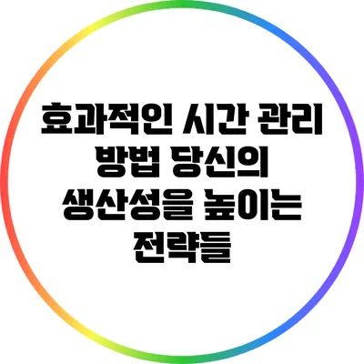 효과적인 시간 관리 방법: 당신의 생산성을 높이는 전략들