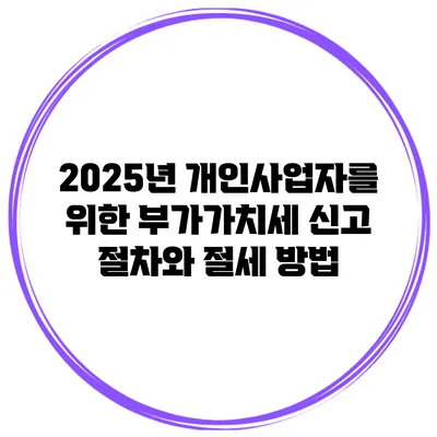 2025년 개인사업자를 위한 부가가치세 신고 절차와 절세 방법