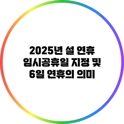 2025년 설 연휴 임시공휴일 지정 및 6일 연휴의 의미