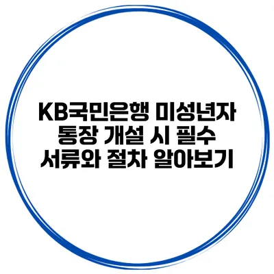 KB국민은행 미성년자 통장 개설 시 필수 서류와 절차 알아보기