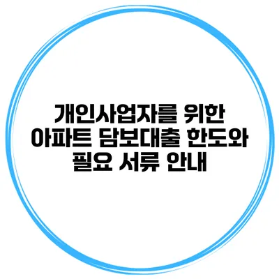 개인사업자를 위한 아파트 담보대출 한도와 필요 서류 안내