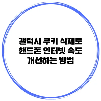 갤럭시 쿠키 삭제로 핸드폰 인터넷 속도 개선하는 방법