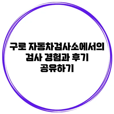 구로 자동차검사소에서의 검사 경험과 후기 공유하기