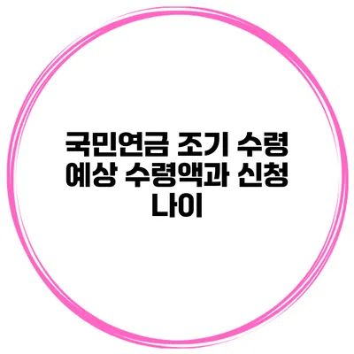 국민연금 조기 수령 예상 수령액과 신청 나이