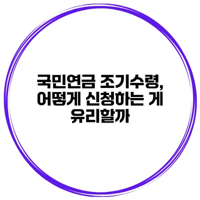 국민연금 조기수령, 어떻게 신청하는 게 유리할까?