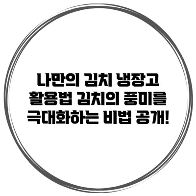나만의 김치 냉장고 활용법: 김치의 풍미를 극대화하는 비법 공개!