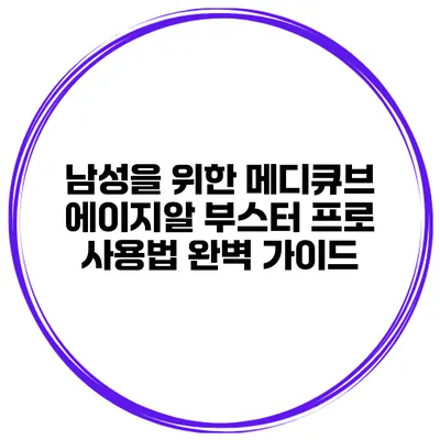 남성을 위한 메디큐브 에이지알 부스터 프로 사용법 완벽 가이드