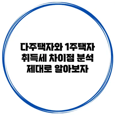 다주택자와 1주택자 취득세 차이점 분석: 제대로 알아보자