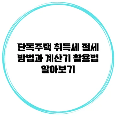 단독주택 취득세 절세 방법과 계산기 활용법 알아보기