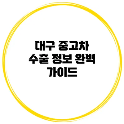 대구 중고차 수출 정보 완벽 가이드