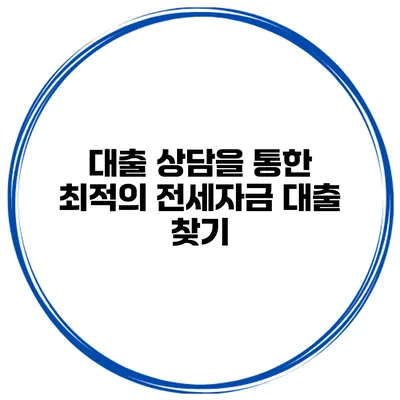 대출 상담을 통한 최적의 전세자금 대출 찾기