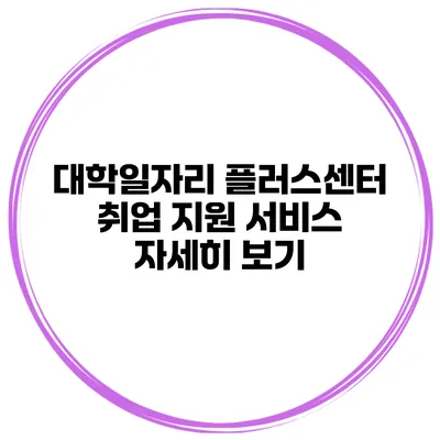 대학일자리 플러스센터 취업 지원 서비스 자세히 보기