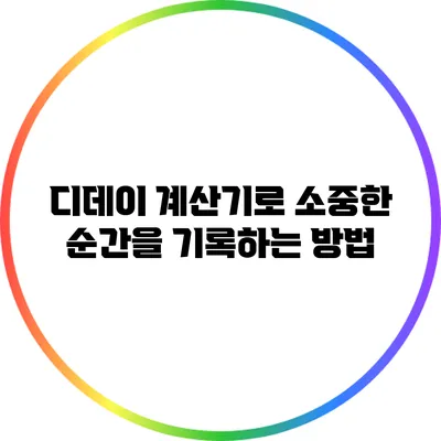 디데이 계산기로 소중한 순간을 기록하는 방법