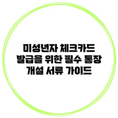 미성년자 체크카드 발급을 위한 필수 통장 개설 서류 가이드