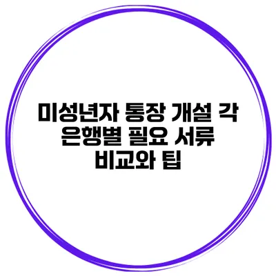 미성년자 통장 개설: 각 은행별 필요 서류 비교와 팁